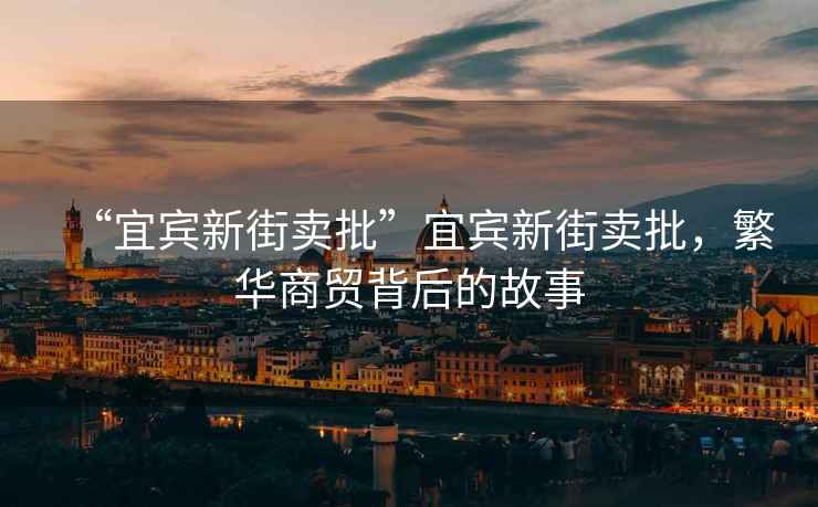 “宜賓新街賣批”宜賓新街賣批，繁華商貿背后的故事
