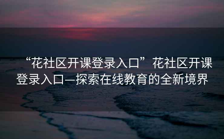 “花社區(qū)開(kāi)課登錄入口”花社區(qū)開(kāi)課登錄入口—探索在線教育的全新境界