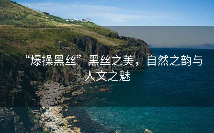 “爆操黑絲”黑絲之美，自然之韻與人文之魅
