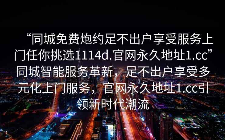 “同城免費炮約足不出戶享受服務上門任你挑選1114d.官網永久地址1.cc”同城智能服務革新，足不出戶享受多元化上門服務，官網永久地址1.cc引領新時代潮流