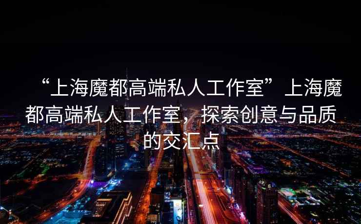 “上海魔都高端私人工作室”上海魔都高端私人工作室，探索創意與品質的交匯點