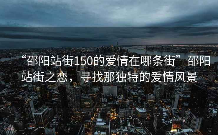 “邵陽站街150的愛情在哪條街”邵陽站街之戀，尋找那獨特的愛情風景