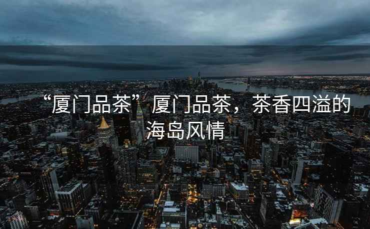 “廈門品茶”廈門品茶，茶香四溢的海島風(fēng)情