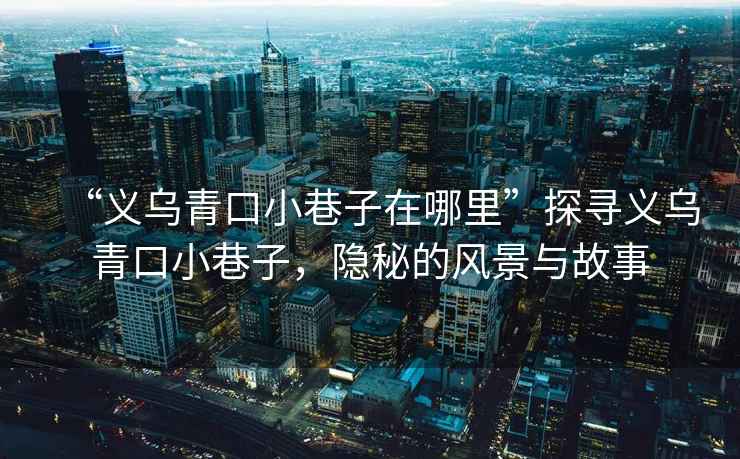 “義烏青口小巷子在哪里”探尋義烏青口小巷子，隱秘的風(fēng)景與故事