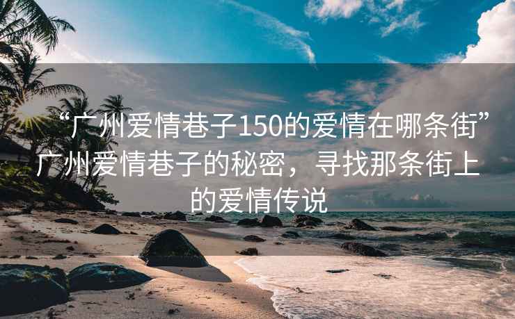 “廣州愛情巷子150的愛情在哪條街”廣州愛情巷子的秘密，尋找那條街上的愛情傳說