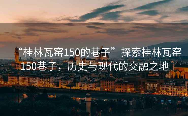 “桂林瓦窯150的巷子”探索桂林瓦窯150巷子，歷史與現代的交融之地