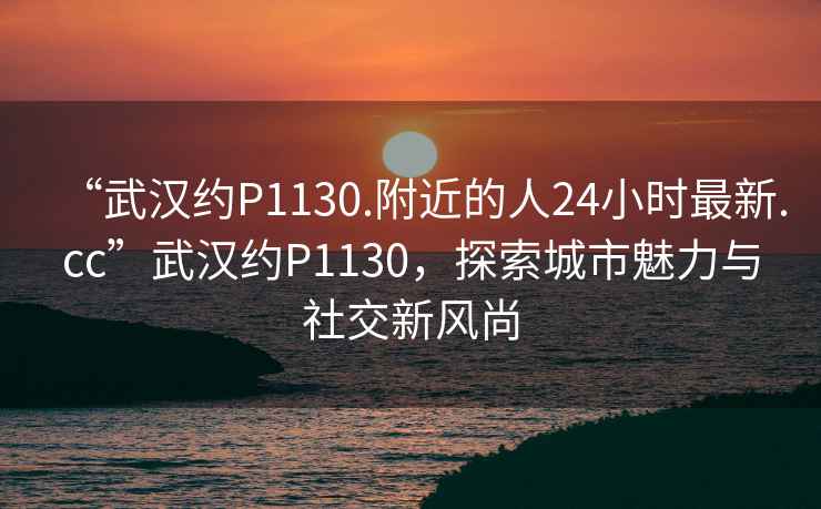 “武漢約P1130.附近的人24小時(shí)最新.cc”武漢約P1130，探索城市魅力與社交新風(fēng)尚