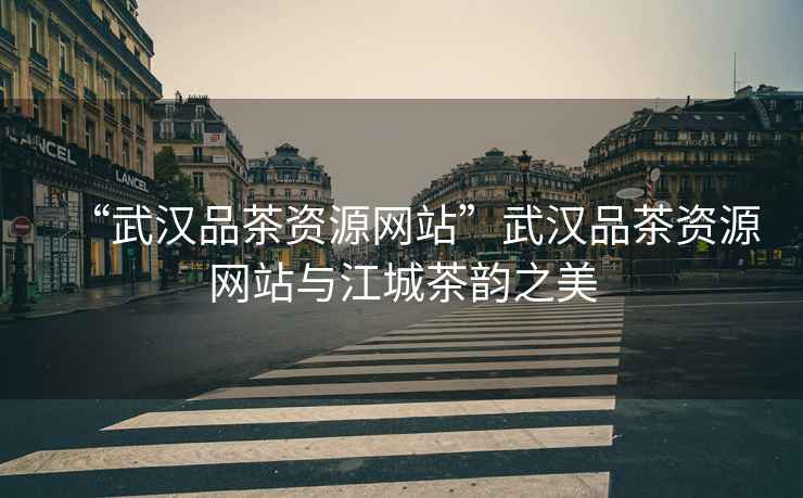 “武漢品茶資源網站”武漢品茶資源網站與江城茶韻之美