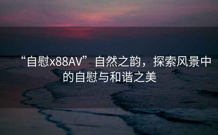 “自慰x88AV”自然之韻，探索風景中的自慰與和諧之美