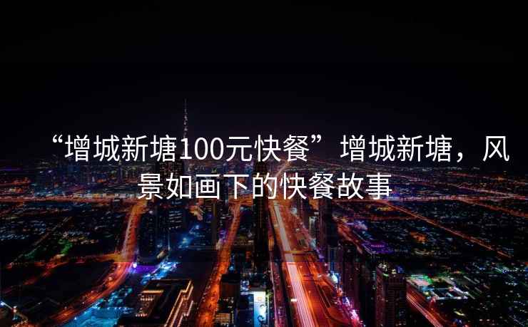 “增城新塘100元快餐”增城新塘，風(fēng)景如畫(huà)下的快餐故事
