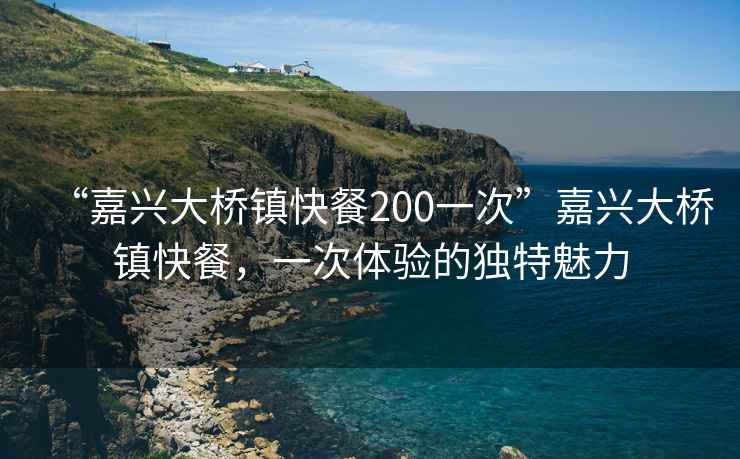“嘉興大橋鎮快餐200一次”嘉興大橋鎮快餐，一次體驗的獨特魅力