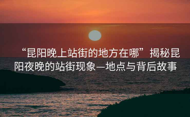 “昆陽晚上站街的地方在哪”揭秘昆陽夜晚的站街現象—地點與背后故事