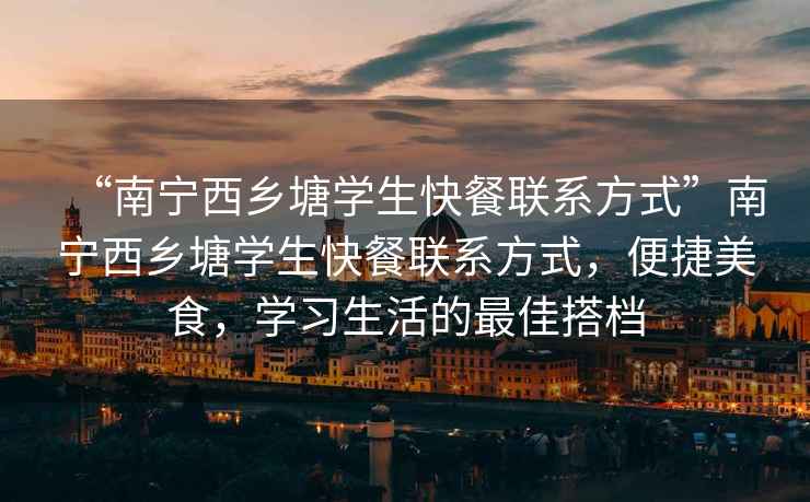“南寧西鄉(xiāng)塘學(xué)生快餐聯(lián)系方式”南寧西鄉(xiāng)塘學(xué)生快餐聯(lián)系方式，便捷美食，學(xué)習(xí)生活的最佳搭檔