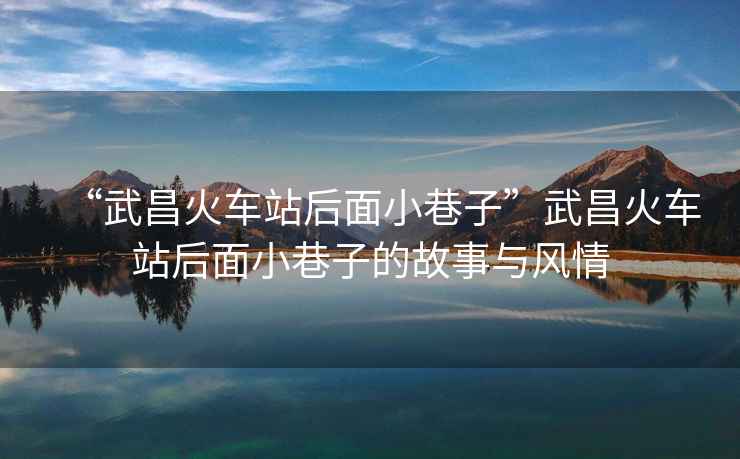 “武昌火車站后面小巷子”武昌火車站后面小巷子的故事與風情