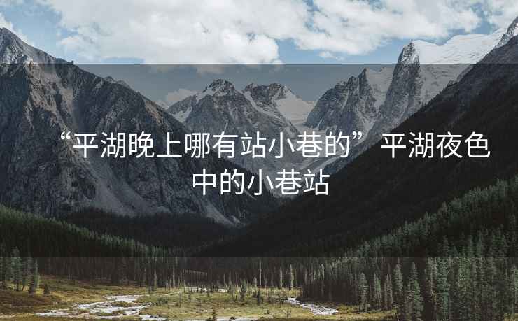 “平湖晚上哪有站小巷的”平湖夜色中的小巷站