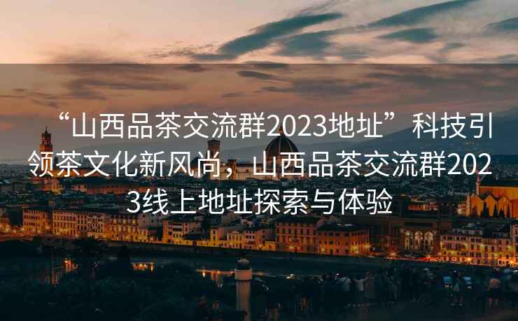 “山西品茶交流群2023地址”科技引領茶文化新風尚，山西品茶交流群2023線上地址探索與體驗