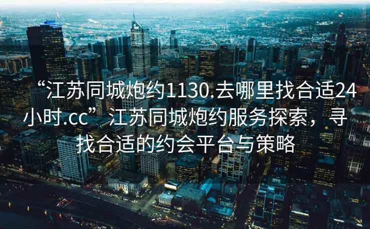 “江蘇同城炮約1130.去哪里找合適24小時(shí).cc”江蘇同城炮約服務(wù)探索，尋找合適的約會(huì)平臺(tái)與策略