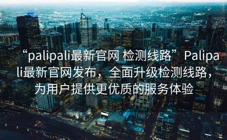 “palipali最新官網 檢測線路”Palipali最新官網發布，全面升級檢測線路，為用戶提供更優質的服務體驗