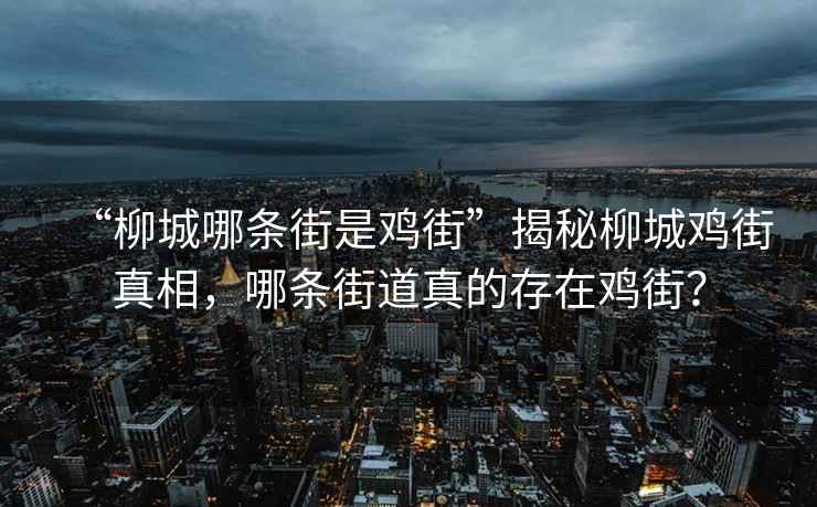 “柳城哪條街是雞街”揭秘柳城雞街真相，哪條街道真的存在雞街？