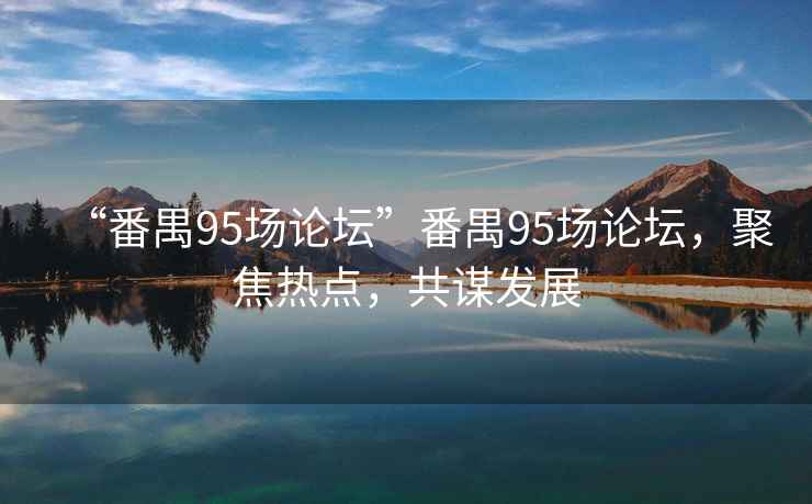 “番禺95場論壇”番禺95場論壇，聚焦熱點，共謀發展