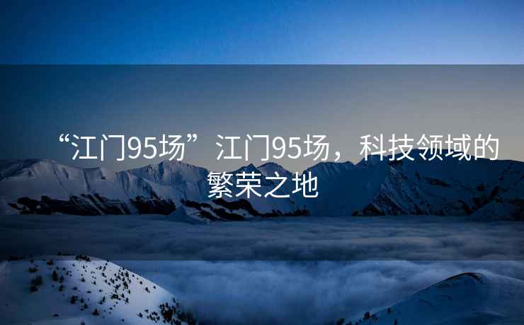 “江門95場”江門95場，科技領(lǐng)域的繁榮之地