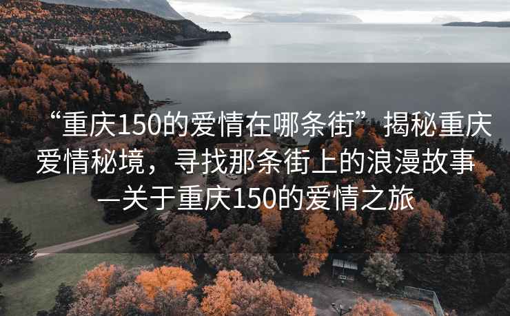 “重慶150的愛情在哪條街”揭秘重慶愛情秘境，尋找那條街上的浪漫故事—關(guān)于重慶150的愛情之旅