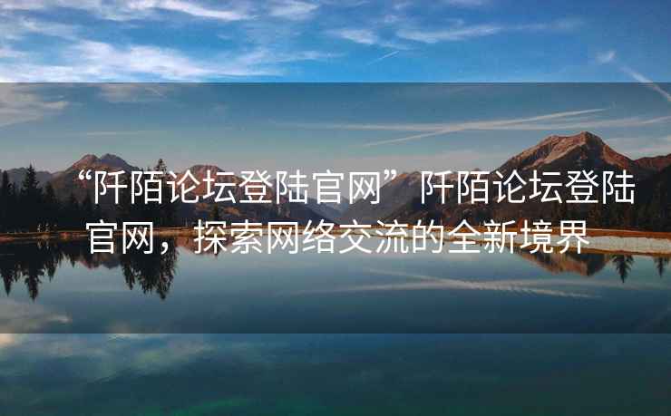 “阡陌論壇登陸官網”阡陌論壇登陸官網，探索網絡交流的全新境界