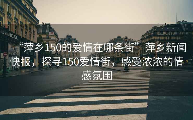 “萍鄉150的愛情在哪條街”萍鄉新聞快報，探尋150愛情街，感受濃濃的情感氛圍