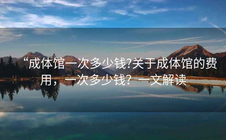 “成體館一次多少錢?關于成體館的費用，一次多少錢？一文解讀