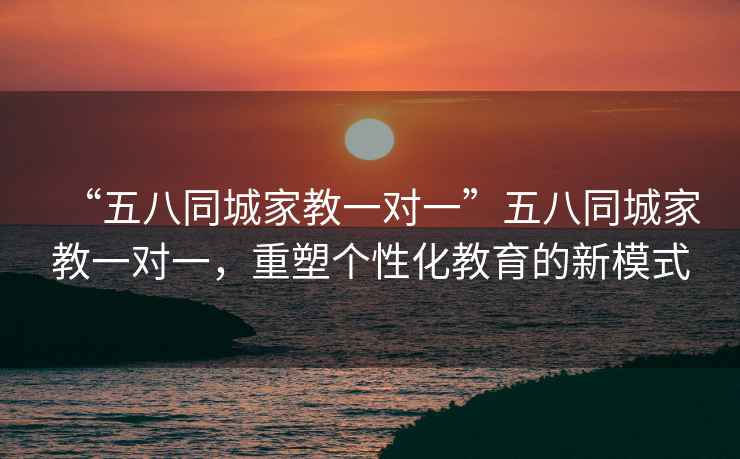 “五八同城家教一對一”五八同城家教一對一，重塑個性化教育的新模式