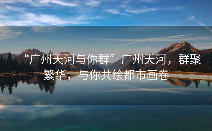 “廣州天河與你群”廣州天河，群聚繁華，與你共繪都市畫卷