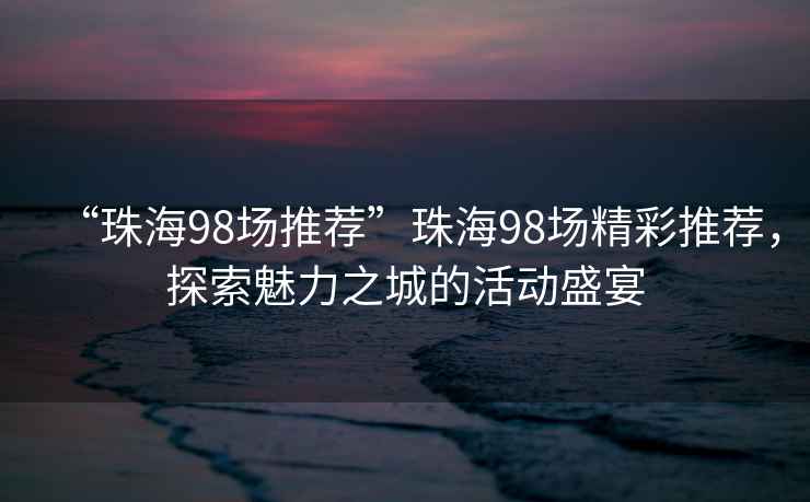 “珠海98場推薦”珠海98場精彩推薦，探索魅力之城的活動(dòng)盛宴