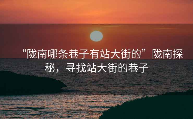 “隴南哪條巷子有站大街的”隴南探秘，尋找站大街的巷子