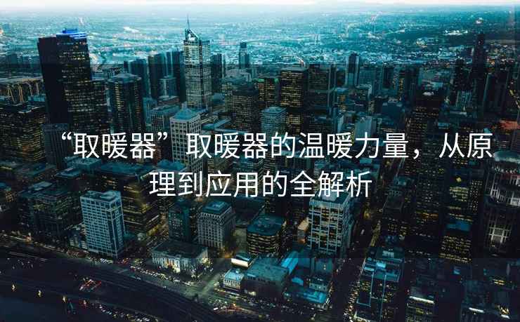 “取暖器”取暖器的溫暖力量，從原理到應用的全解析