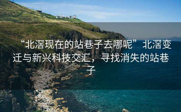 “北滘現(xiàn)在的站巷子去哪呢”北滘變遷與新興科技交匯，尋找消失的站巷子