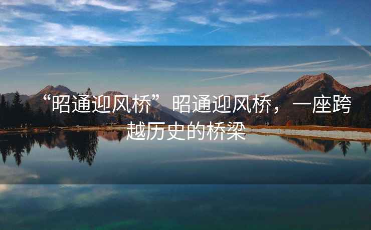 “昭通迎風橋”昭通迎風橋，一座跨越歷史的橋梁