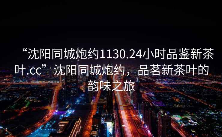 “沈陽同城炮約1130.24小時品鑒新茶葉.cc”沈陽同城炮約，品茗新茶葉的韻味之旅