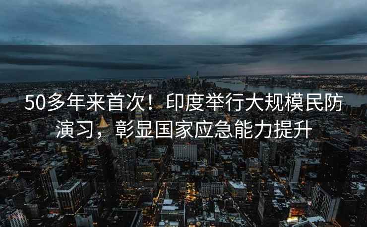 50多年來首次！印度舉行大規模民防演習，彰顯國家應急能力提升
