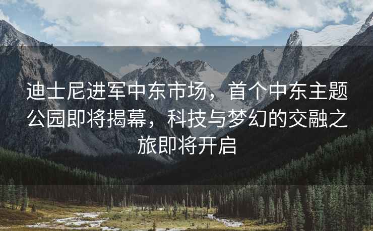 迪士尼進(jìn)軍中東市場(chǎng)，首個(gè)中東主題公園即將揭幕，科技與夢(mèng)幻的交融之旅即將開啟