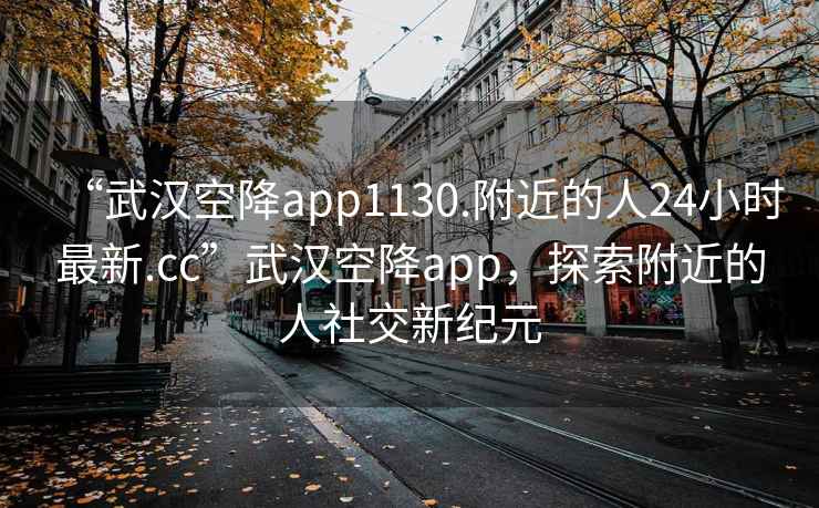 “武漢空降app1130.附近的人24小時最新.cc”武漢空降app，探索附近的人社交新紀元