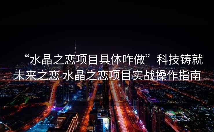“水晶之戀項(xiàng)目具體咋做”科技鑄就未來(lái)之戀 水晶之戀項(xiàng)目實(shí)戰(zhàn)操作指南