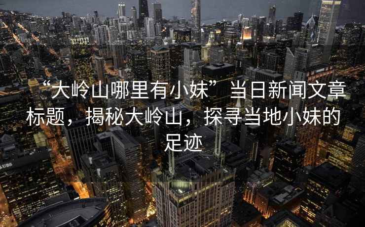 “大嶺山哪里有小妹”當(dāng)日新聞文章標(biāo)題，揭秘大嶺山，探尋當(dāng)?shù)匦∶玫淖阚E
