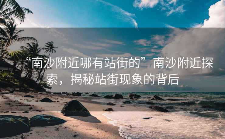 “南沙附近哪有站街的”南沙附近探索，揭秘站街現(xiàn)象的背后
