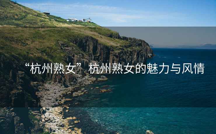“杭州熟女”杭州熟女的魅力與風情