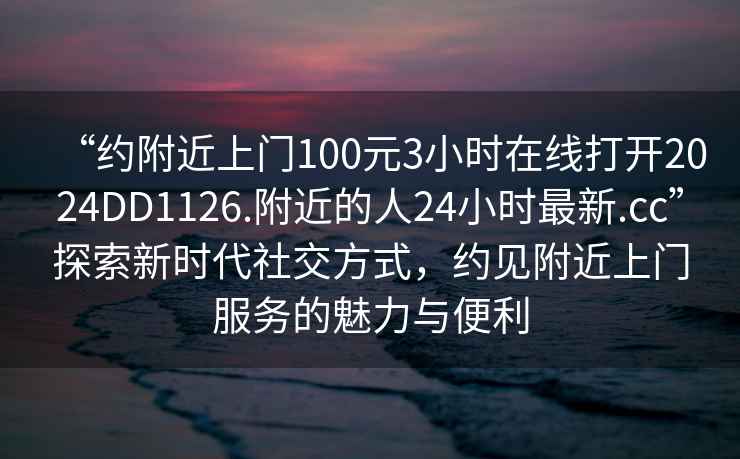 “約附近上門100元3小時在線打開2024DD1126.附近的人24小時最新.cc”探索新時代社交方式，約見附近上門服務的魅力與便利