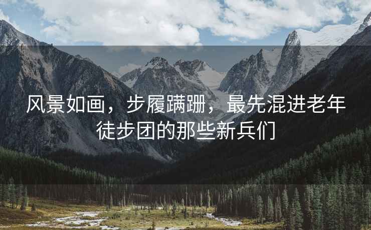 風景如畫，步履蹣跚，最先混進老年徒步團的那些新兵們