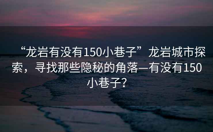 “龍巖有沒有150小巷子”龍巖城市探索，尋找那些隱秘的角落—有沒有150小巷子？