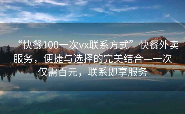 “快餐100一次vx聯系方式”快餐外賣服務，便捷與選擇的完美結合—一次僅需百元，聯系即享服務