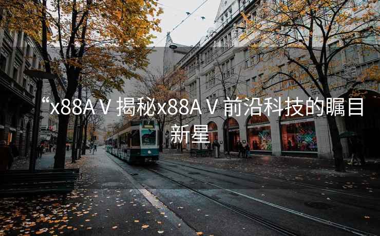 “x88AⅤ揭秘x88AⅤ前沿科技的矚目新星