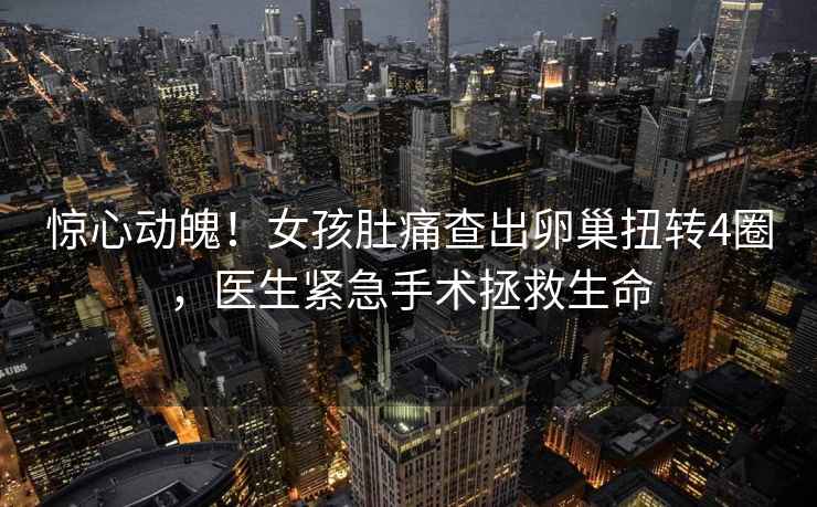 驚心動魄！女孩肚痛查出卵巢扭轉(zhuǎn)4圈，醫(yī)生緊急手術(shù)拯救生命